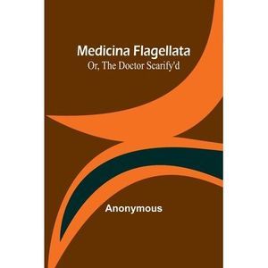 Medicina Flagellata; Or, The Doctor Scarify'd -- Anonymous